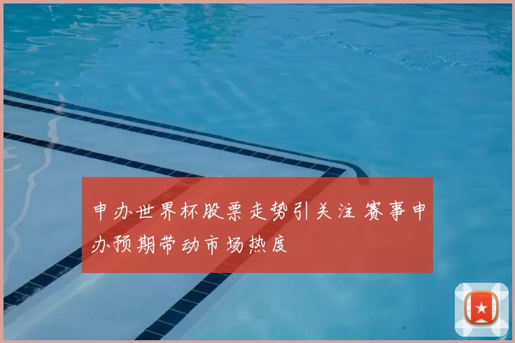 申办世界杯股票走势引关注 赛事申办预期带动市场热度
