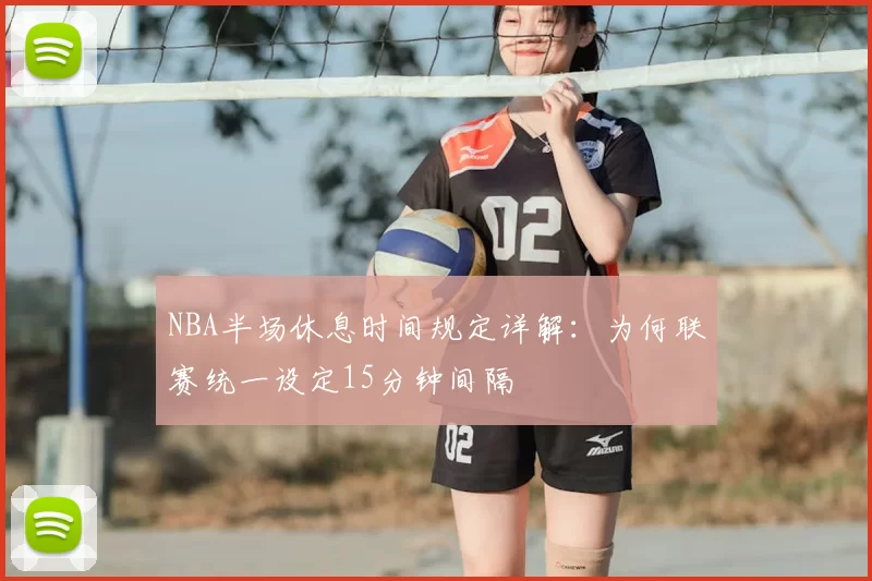 NBA半场休息时间规定详解:为何联赛统一设定15分钟间隔