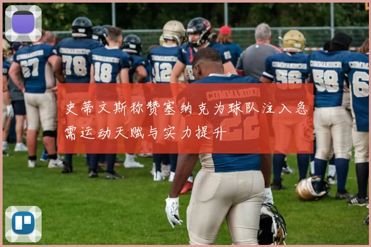 史蒂文斯称赞塞纳克为球队注入急需运动天赋与实力提升