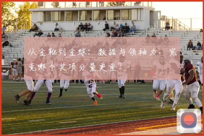 从金靴到金球:数据与领袖力,究竟哪个奖项分量更重?