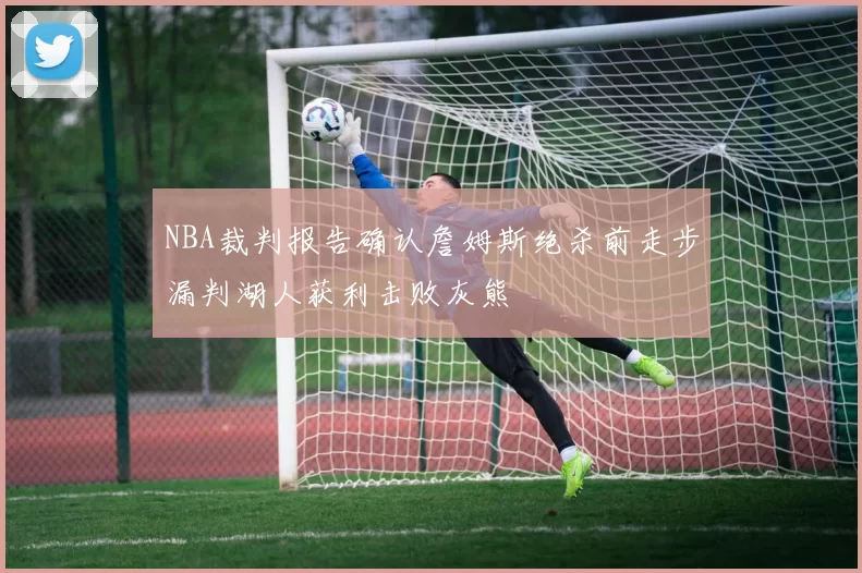 NBA裁判报告确认詹姆斯绝杀前走步漏判湖人获利击败灰熊