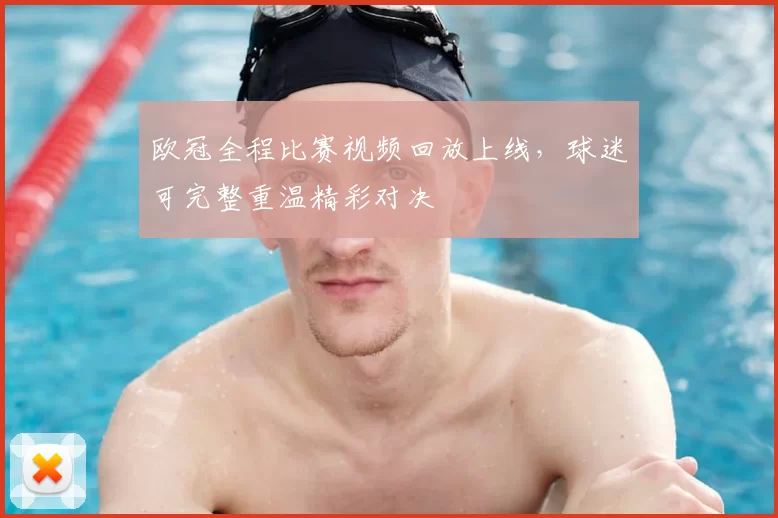 欧冠全程比赛视频回放上线,球迷可完整重温精彩对决