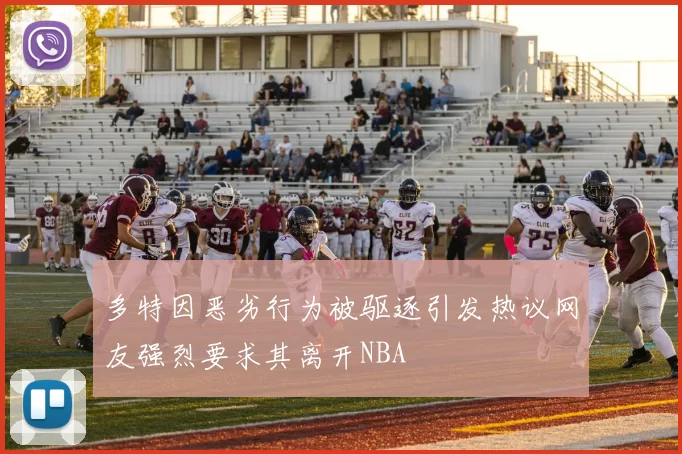 多特因恶劣行为被驱逐引发热议网友强烈要求其离开NBA