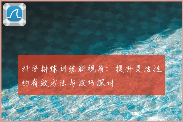 科学排球训练新视角：提升灵活性的有效方法与技巧探讨