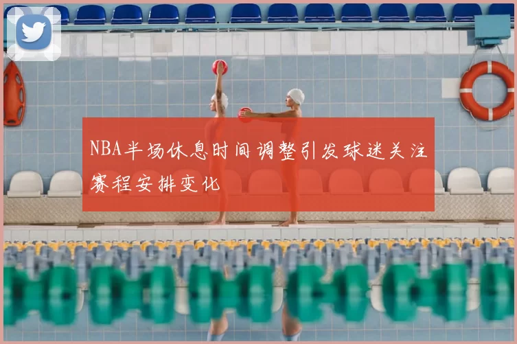 NBA半场休息时间调整引发球迷关注赛程安排变化