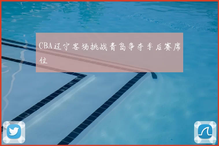 CBA辽宁客场挑战青岛争夺季后赛席位