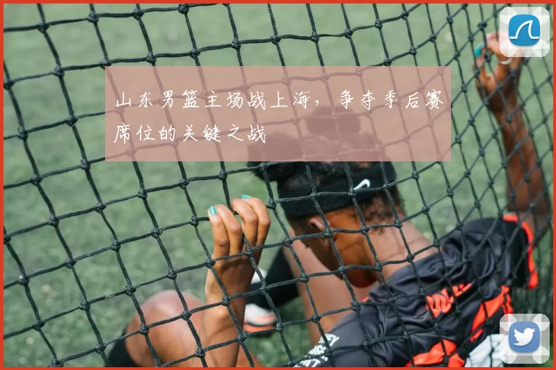 山东男篮主场战上海，争夺季后赛席位的关键之战