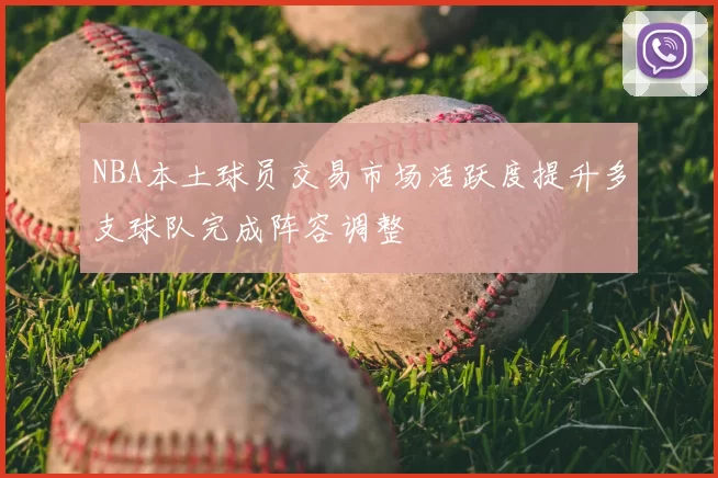 NBA本土球员交易市场活跃度提升多支球队完成阵容调整