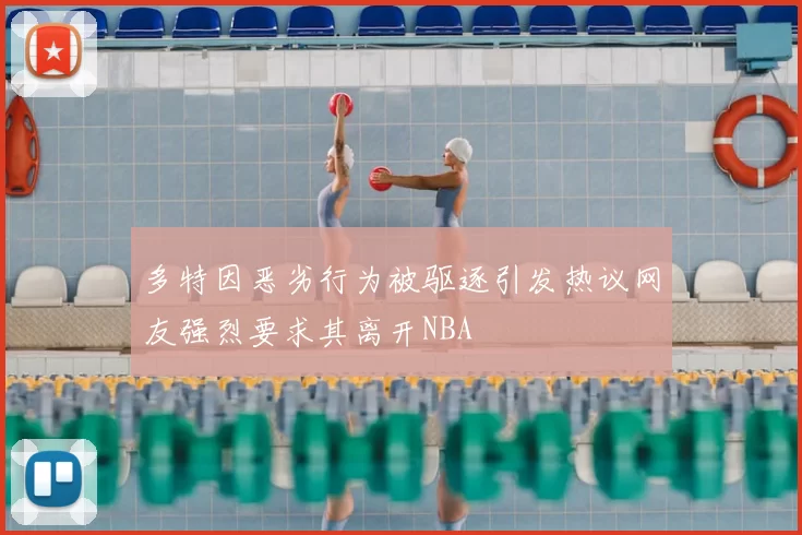 多特因恶劣行为被驱逐引发热议网友强烈要求其离开NBA