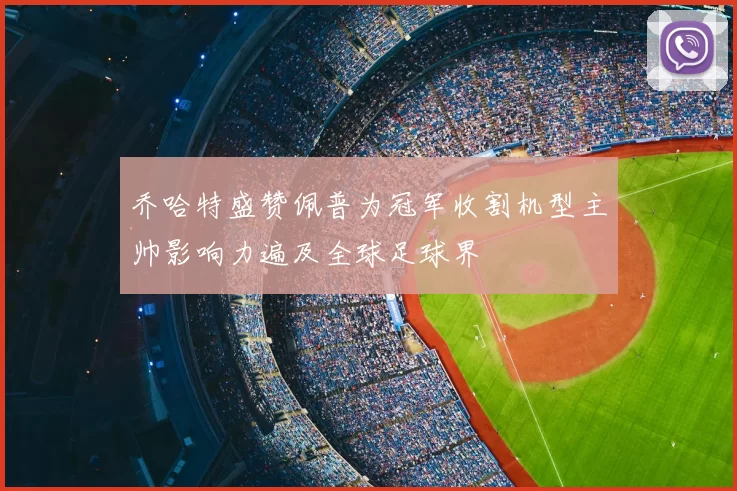 乔哈特盛赞佩普为冠军收割机型主帅影响力遍及全球足球界