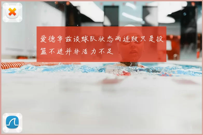 爱德华兹谈球队状态两连败只是投篮不进并非活力不足