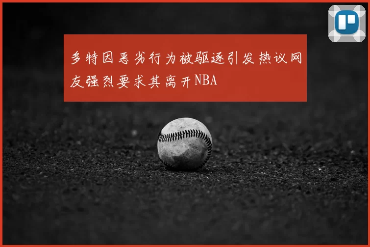 多特因恶劣行为被驱逐引发热议网友强烈要求其离开NBA