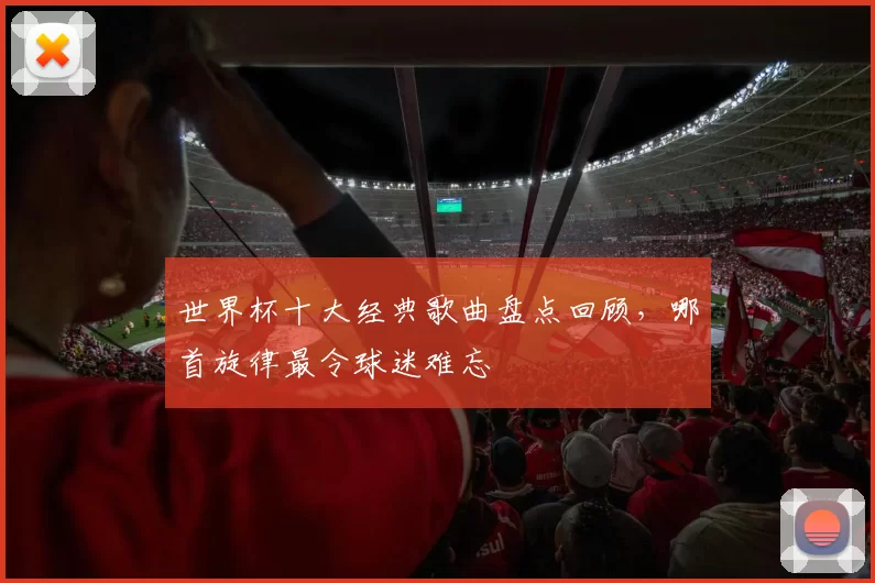 世界杯十大经典歌曲盘点回顾，哪首旋律最令球迷难忘
