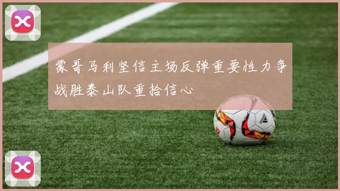 蒙哥马利坚信主场反弹重要性力争战胜泰山队重拾信心