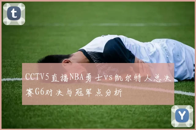 CCTV5直播NBA勇士vs凯尔特人总决赛G6对决与冠军点分析