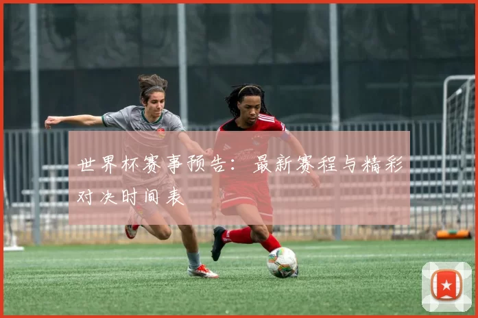 世界杯赛事预告：最新赛程与精彩对决时间表