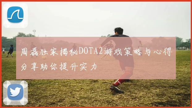 周磊独家揭秘DOTA2游戏策略与心得分享助你提升实力