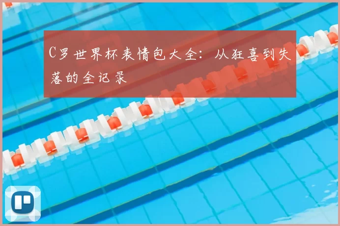 C罗世界杯表情包大全:从狂喜到失落的全记录