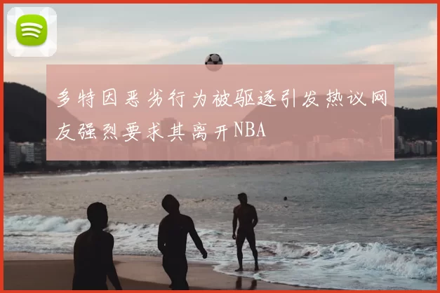 多特因恶劣行为被驱逐引发热议网友强烈要求其离开NBA