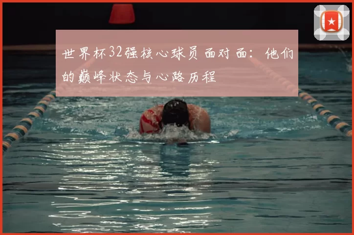 世界杯32强核心球员面对面:他们的巅峰状态与心路历程