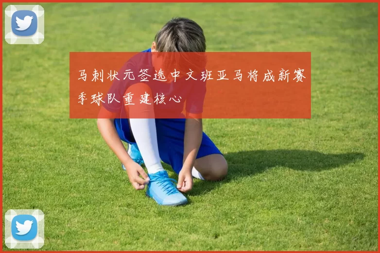 马刺状元签选中文班亚马将成新赛季球队重建核心