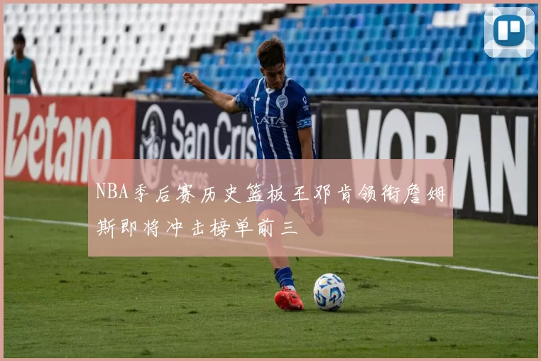 NBA季后赛历史篮板王邓肯领衔詹姆斯即将冲击榜单前三
