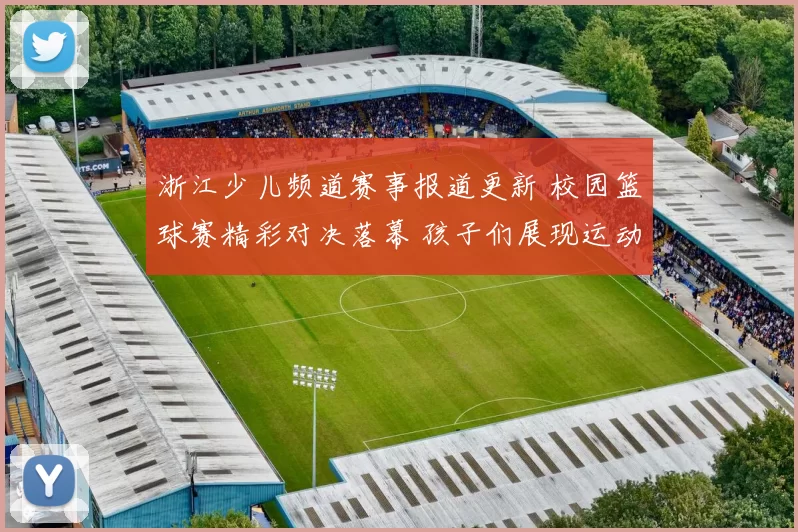 浙江少儿频道赛事报道更新 校园篮球赛精彩对决落幕 孩子们展现运动风采