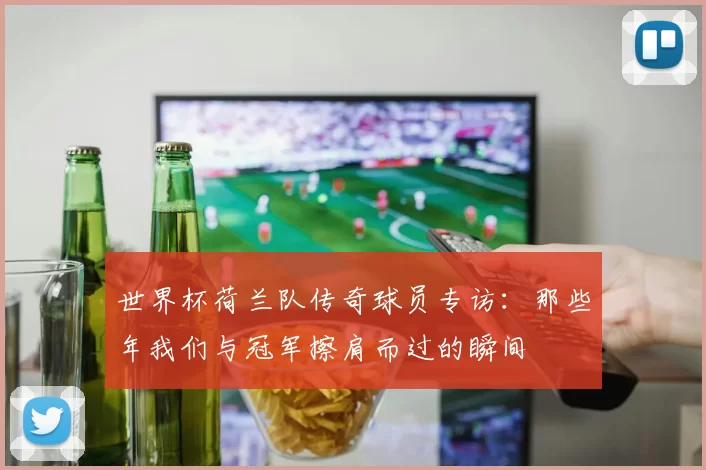 世界杯荷兰队传奇球员专访：那些年我们与冠军擦肩而过的瞬间