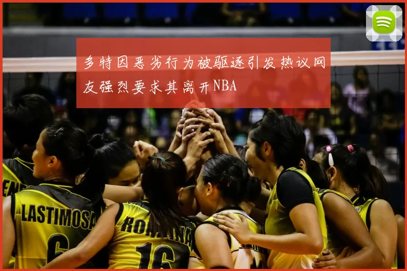 多特因恶劣行为被驱逐引发热议网友强烈要求其离开NBA