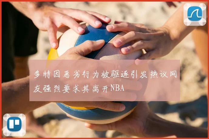 多特因恶劣行为被驱逐引发热议网友强烈要求其离开NBA