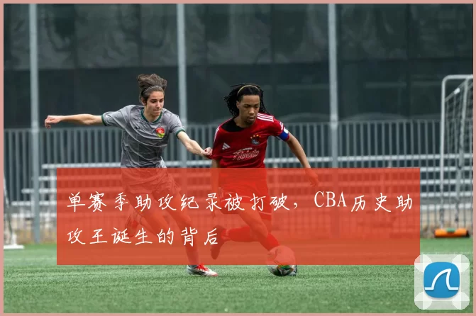 单赛季助攻纪录被打破，CBA历史助攻王诞生的背后