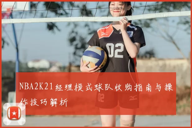 NBA2K21经理模式球队收购指南与操作技巧解析