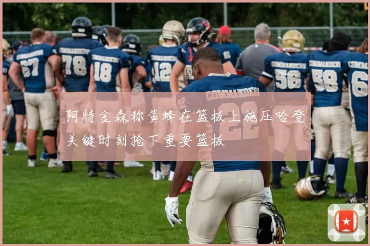 阿特金森称黄蜂在篮板上施压哈登关键时刻抢下重要篮板