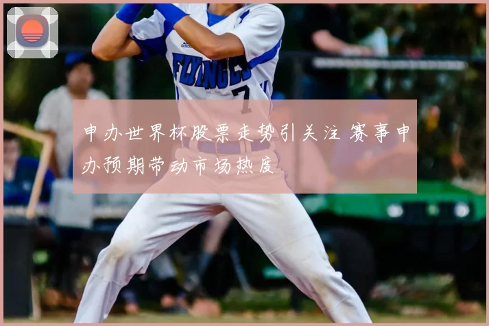 申办世界杯股票走势引关注 赛事申办预期带动市场热度