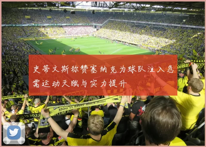 史蒂文斯称赞塞纳克为球队注入急需运动天赋与实力提升