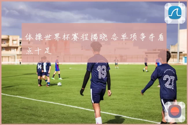 体操世界杯赛程揭晓 各单项争夺看点十足