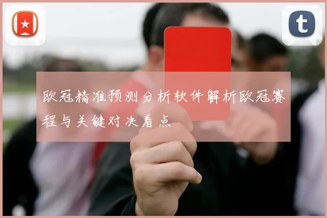欧冠精准预测分析软件解析欧冠赛程与关键对决看点