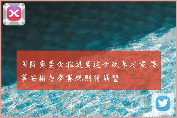 国际奥委会推进奥运会改革方案 赛事安排与参赛规则将调整