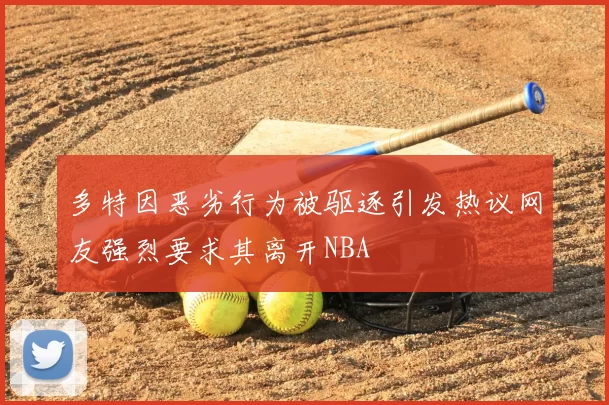 多特因恶劣行为被驱逐引发热议网友强烈要求其离开NBA