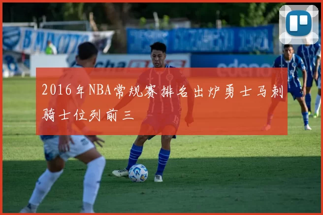 2016年NBA常规赛排名出炉勇士马刺骑士位列前三
