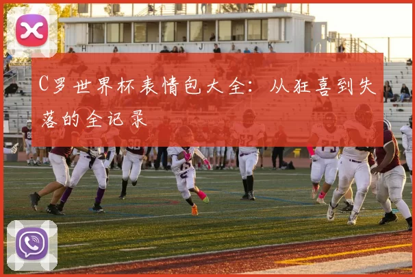 C罗世界杯表情包大全:从狂喜到失落的全记录