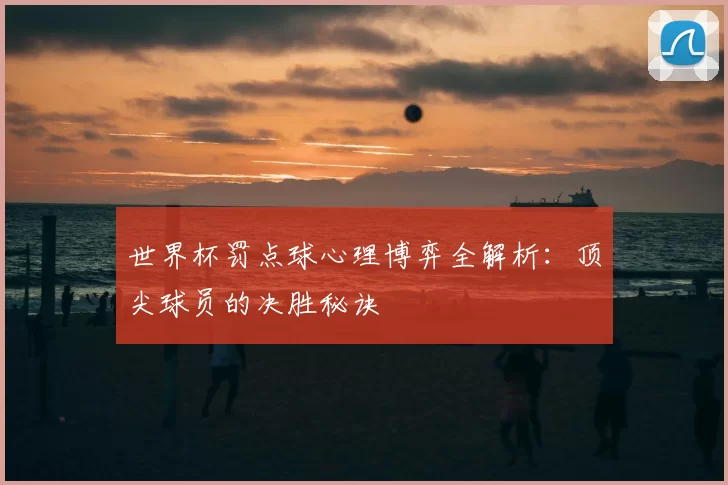 世界杯罚点球心理博弈全解析:顶尖球员的决胜秘诀