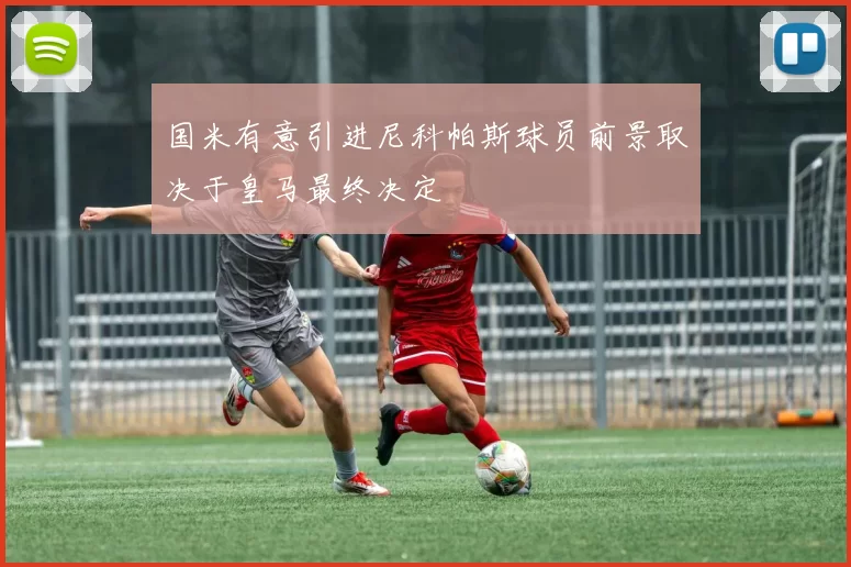 国米有意引进尼科帕斯球员前景取决于皇马最终决定