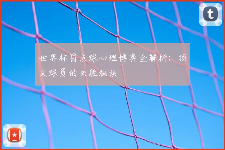 世界杯罚点球心理博弈全解析:顶尖球员的决胜秘诀