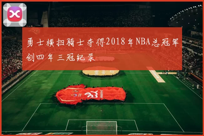 勇士横扫骑士夺得2018年NBA总冠军创四年三冠纪录