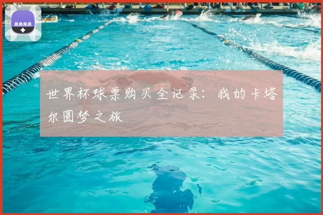 世界杯球票购买全记录:我的卡塔尔圆梦之旅