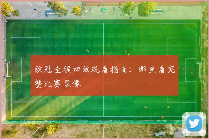 欧冠全程回放观看指南:哪里看完整比赛录像