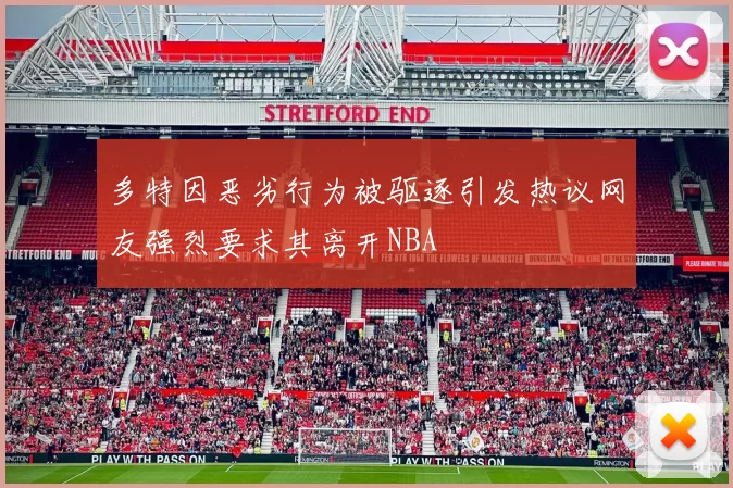 多特因恶劣行为被驱逐引发热议网友强烈要求其离开NBA