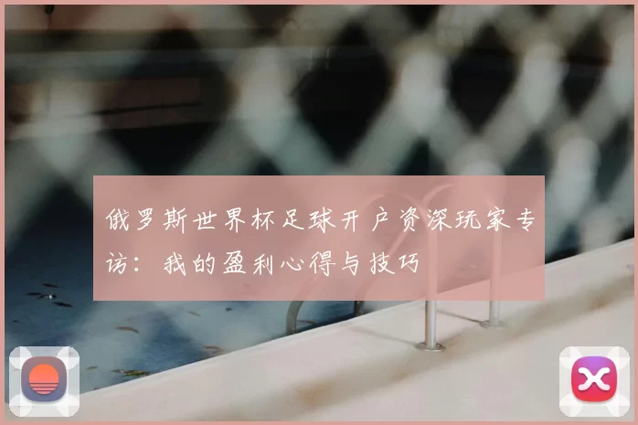 俄罗斯世界杯足球开户资深玩家专访:我的盈利心得与技巧