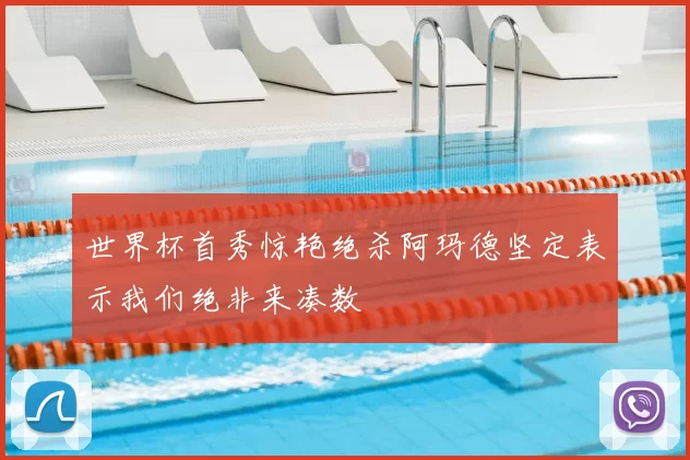 世界杯首秀惊艳绝杀阿玛德坚定表示我们绝非来凑数